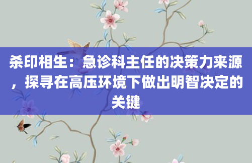 杀印相生：急诊科主任的决策力来源，探寻在高压环境下做出明智决定的关键