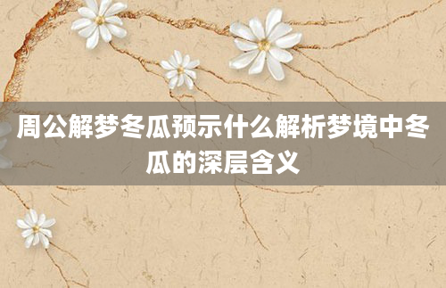 周公解梦冬瓜预示什么解析梦境中冬瓜的深层含义