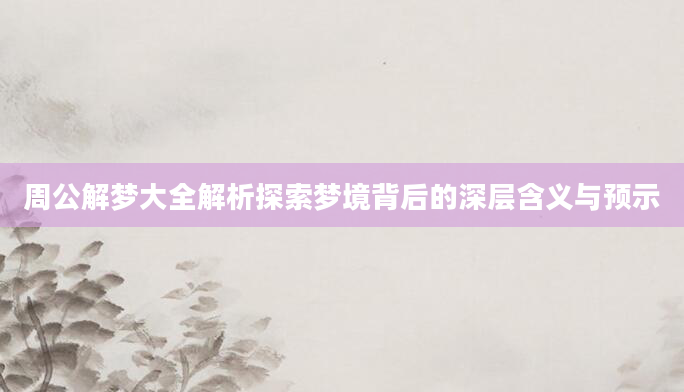 周公解梦大全解析探索梦境背后的深层含义与预示