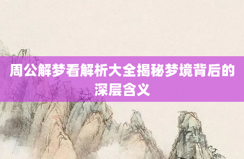 周公解梦看解析大全揭秘梦境背后的深层含义