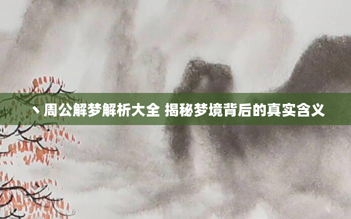 丶周公解梦解析大全 揭秘梦境背后的真实含义