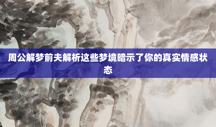 周公解梦前夫解析这些梦境暗示了你的真实情感状态