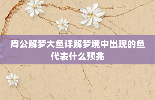 周公解梦大鱼详解梦境中出现的鱼代表什么预兆