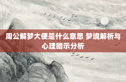 周公解梦大便是什么意思 梦境解析与心理暗示分析