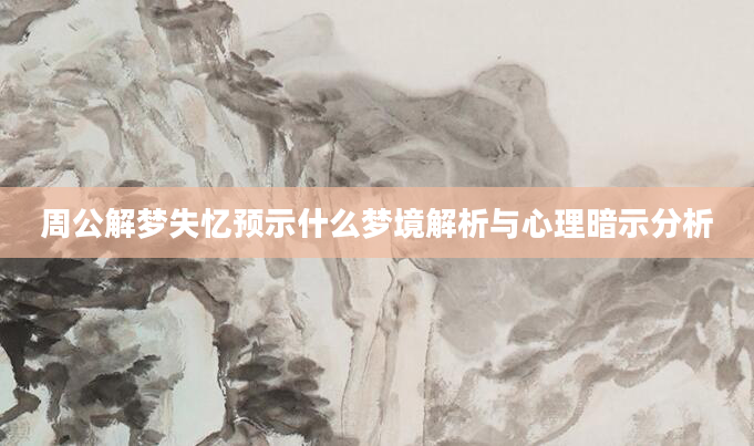 周公解梦失忆预示什么梦境解析与心理暗示分析