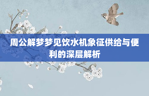 周公解梦梦见饮水机象征供给与便利的深层解析