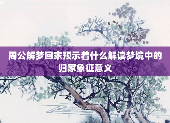 周公解梦回家预示着什么解读梦境中的归家象征意义