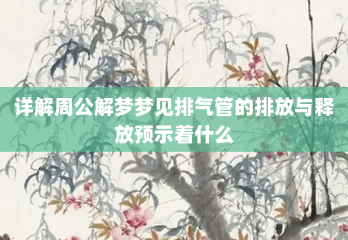 详解周公解梦梦见排气管的排放与释放预示着什么