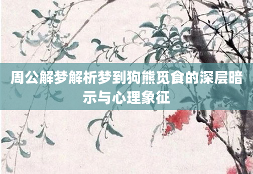 周公解梦解析梦到狗熊觅食的深层暗示与心理象征