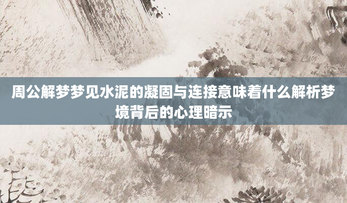 周公解梦梦见水泥的凝固与连接意味着什么解析梦境背后的心理暗示