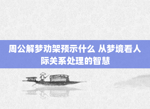 周公解梦劝架预示什么 从梦境看人际关系处理的智慧