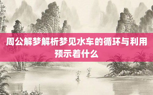 周公解梦解析梦见水车的循环与利用预示着什么