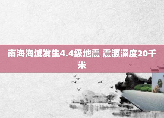 南海海域发生4.4级地震 震源深度20千米