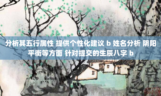 分析其五行属性 提供个性化建议 b 姓名分析 阴阳平衡等方面 针对提交的生辰八字 b