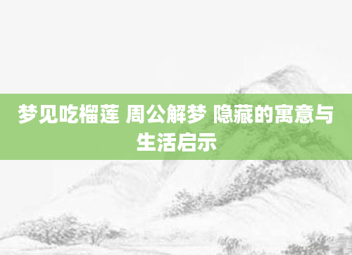 梦见吃榴莲 周公解梦 隐藏的寓意与生活启示