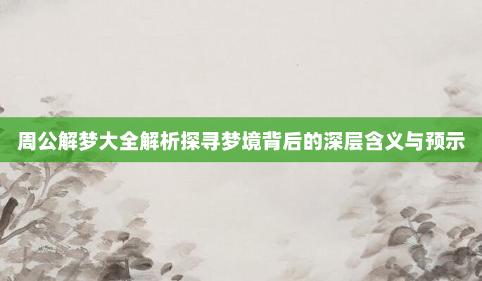 周公解梦大全解析探寻梦境背后的深层含义与预示