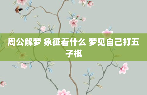 周公解梦 象征着什么 梦见自己打五子棋