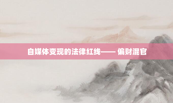 自媒体变现的法律红线—— 偏财混官