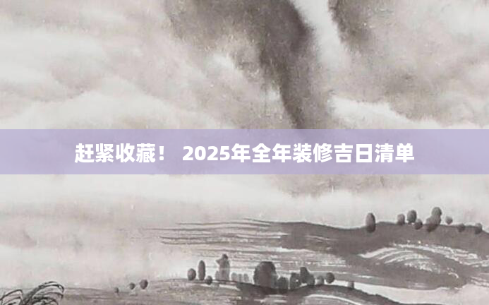 赶紧收藏！ 2025年全年装修吉日清单