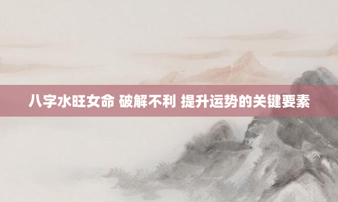 八字水旺女命 破解不利 提升运势的关键要素