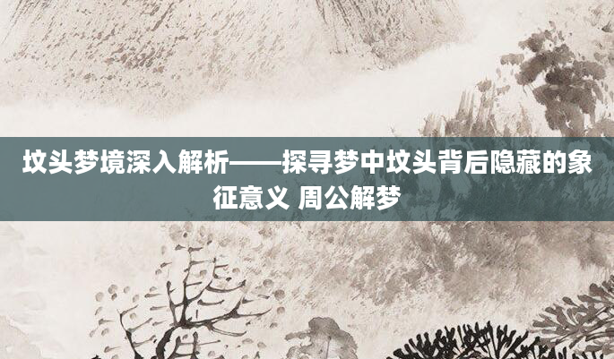 坟头梦境深入解析——探寻梦中坟头背后隐藏的象征意义 周公解梦