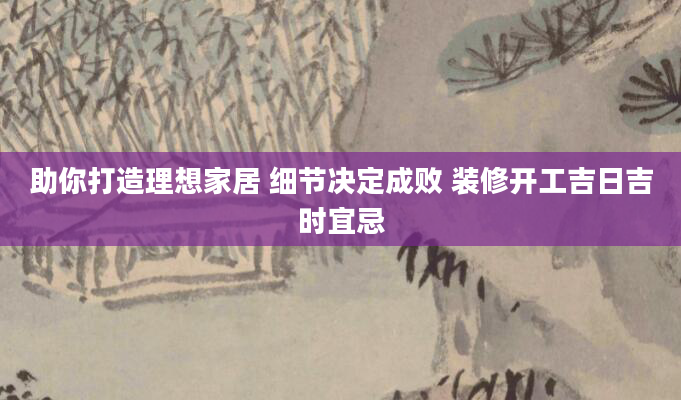 助你打造理想家居 细节决定成败 装修开工吉日吉时宜忌