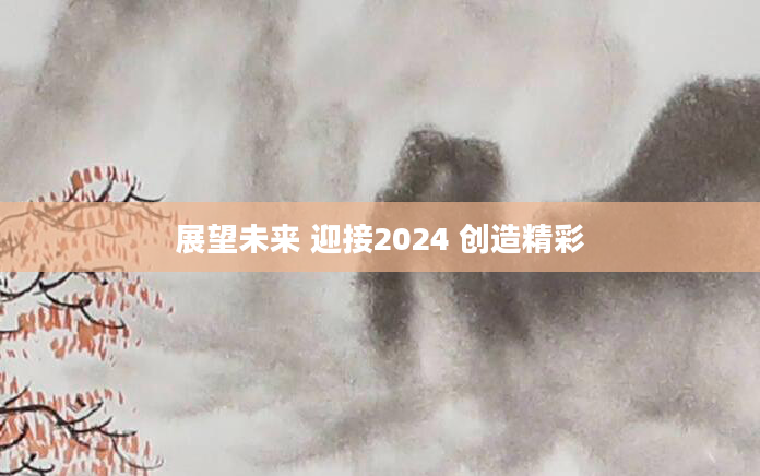 展望未来 迎接2024 创造精彩