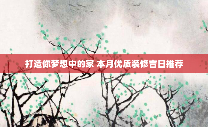 打造你梦想中的家 本月优质装修吉日推荐