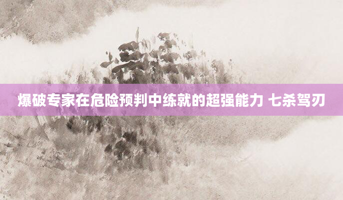 爆破专家在危险预判中练就的超强能力 七杀驾刃