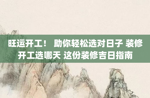 旺运开工！ 助你轻松选对日子 装修开工选哪天 这份装修吉日指南
