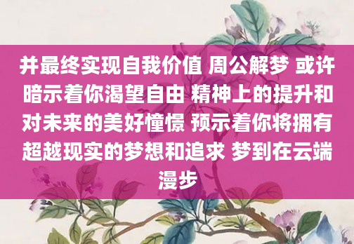 并最终实现自我价值 周公解梦 或许暗示着你渴望自由 精神上的提升和对未来的美好憧憬 预示着你将拥有超越现实的梦想和追求 梦到在云端漫步