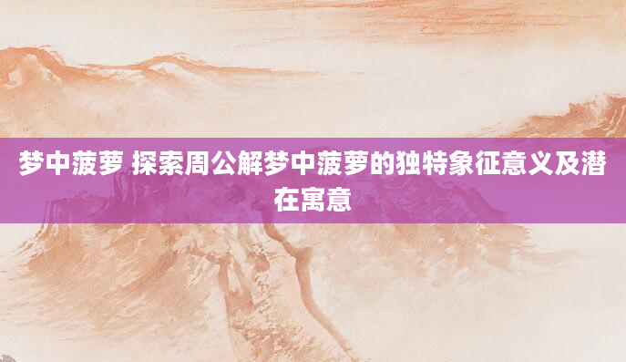 梦中菠萝 探索周公解梦中菠萝的独特象征意义及潜在寓意