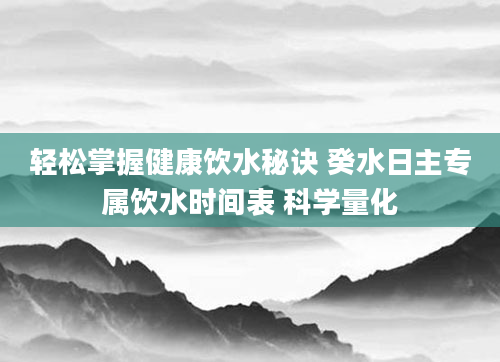 轻松掌握健康饮水秘诀 癸水日主专属饮水时间表 科学量化