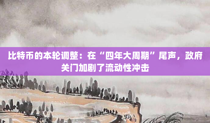 比特币的本轮调整：在“四年大周期”尾声，政府关门加剧了流动性冲击