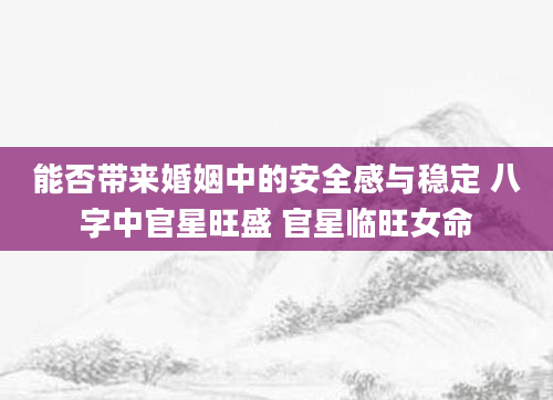 能否带来婚姻中的安全感与稳定 八字中官星旺盛 官星临旺女命