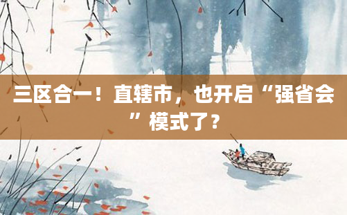 三区合一！直辖市，也开启“强省会”模式了？