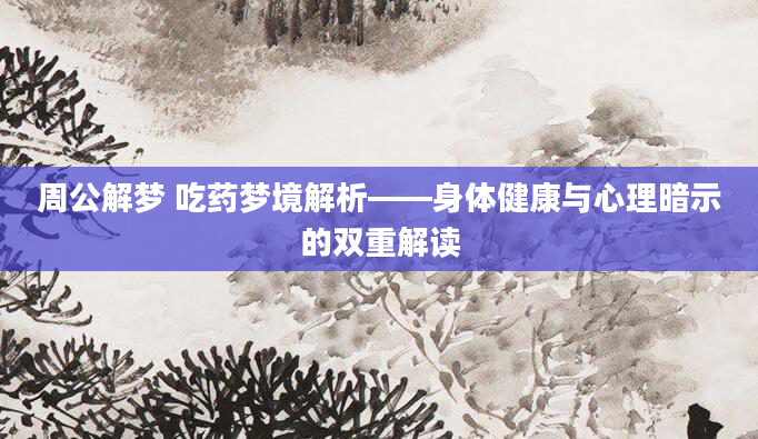 周公解梦 吃药梦境解析——身体健康与心理暗示的双重解读