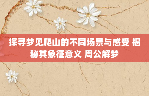 探寻梦见爬山的不同场景与感受 揭秘其象征意义 周公解梦
