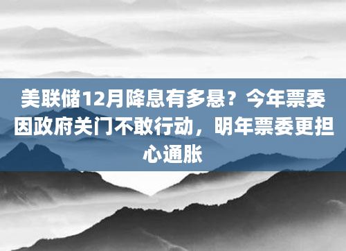 美联储12月降息有多悬？今年票委因政府关门不敢行动，明年票委更担心通胀