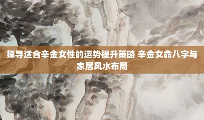 探寻适合辛金女性的运势提升策略 辛金女命八字与家居风水布局