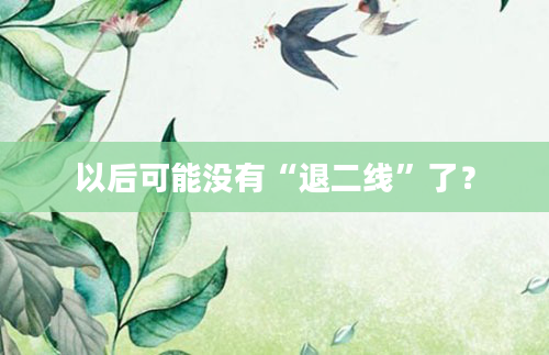 以后可能没有“退二线”了？