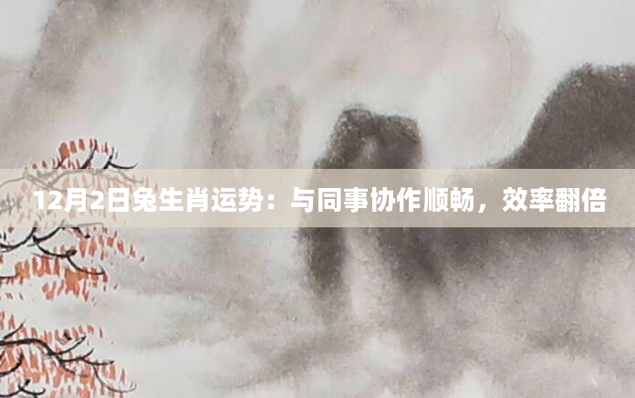 12月2日兔生肖运势：与同事协作顺畅，效率翻倍