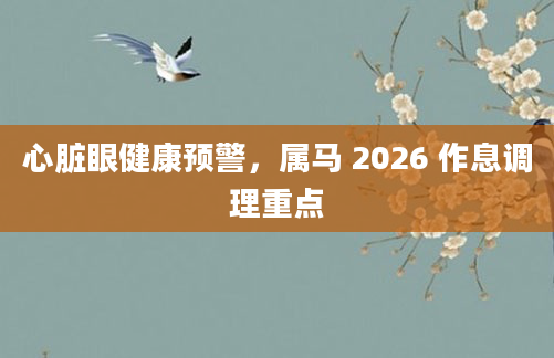 心脏眼健康预警，属马 2026 作息调理重点