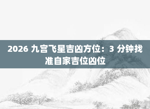 2026 九宫飞星吉凶方位：3 分钟找准自家吉位凶位