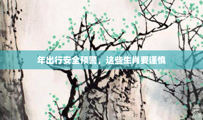 年出行安全预警，这些生肖要谨慎