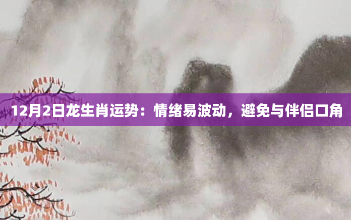 12月2日龙生肖运势：情绪易波动，避免与伴侣口角