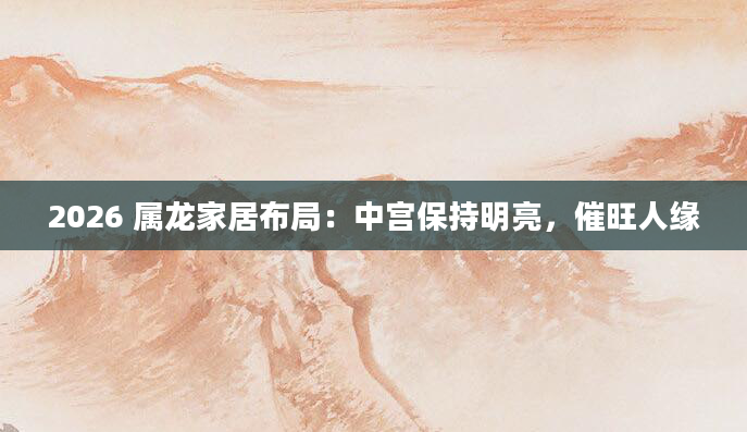 2026 属龙家居布局：中宫保持明亮，催旺人缘