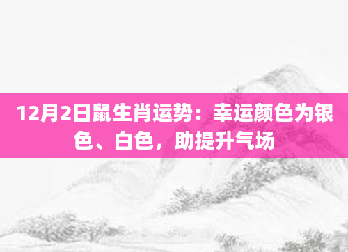 12月2日鼠生肖运势：幸运颜色为银色、白色，助提升气场