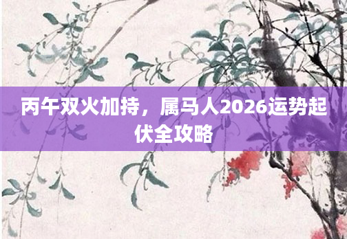 丙午双火加持，属马人2026运势起伏全攻略