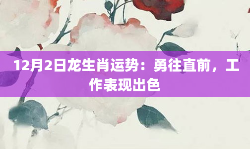 12月2日龙生肖运势：勇往直前，工作表现出色